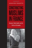 Constructing Muslims in France: Discourse, Public Identity, and the Politics of Citizenship Constructing Muslims in France: Discourse, Public Identity, and the Politics of Citizenship