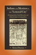 Indians and Mestizos in the "Lettered City" : Reshaping Justice, Social Hierarchy, and Political Culture in Colonial Peru Indians and Mestizos in the "Lettered City" : Reshaping Justice, Social Hierarchy, and Political Culture in Colonial Peru